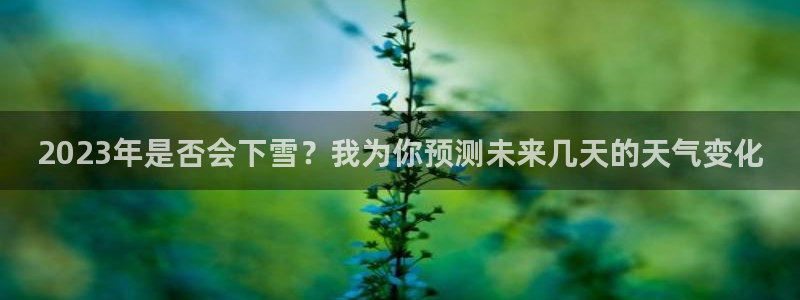 蓝狮娱乐是什么平台：2023年是否会下雪？我为你预测未来几天的天气变化