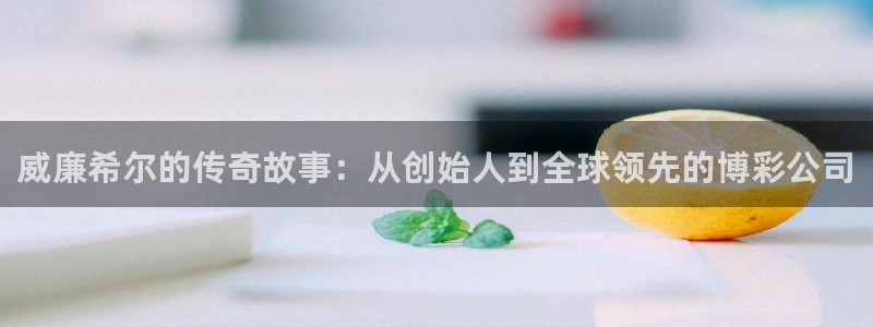 蓝狮娱乐退款怎么退：威廉希尔的传奇故事：从创始人到全球领先的博彩公司