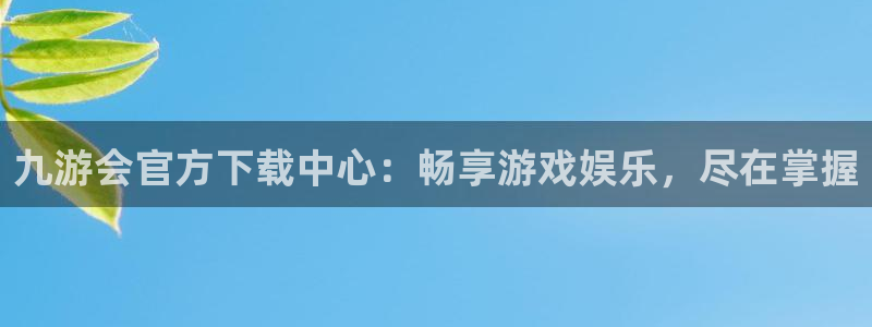 蓝狮娱乐游戏官网平台：九游会官方下载中心：畅享游戏娱乐，尽在掌握