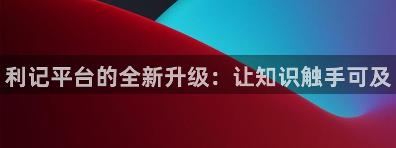 蓝狮娱乐下载：利记平台的全新升级：让知识触手可及
