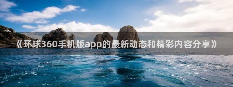 蓝狮娱乐平台官方网站：《环球360手机版app的最新动态和精彩内容分享》