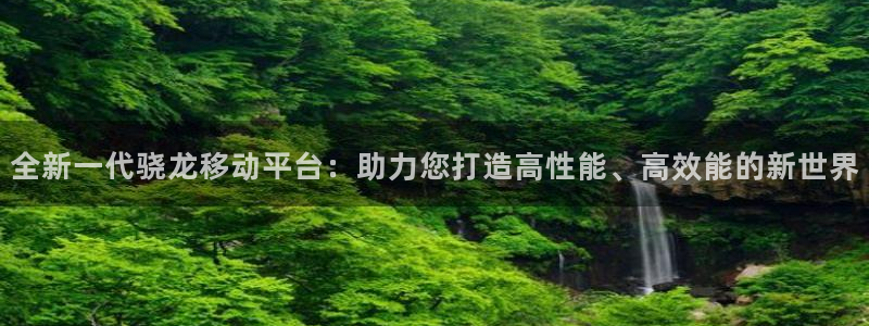 蓝狮在线平台：全新一代骁龙移动平台：助力您打造高性能、高效能的新世界