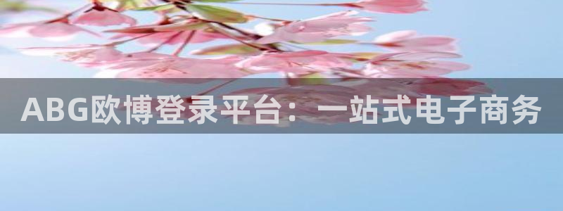 壹号大舞台娱乐app下载安装：ABG欧博登录平台：一站式电子商务