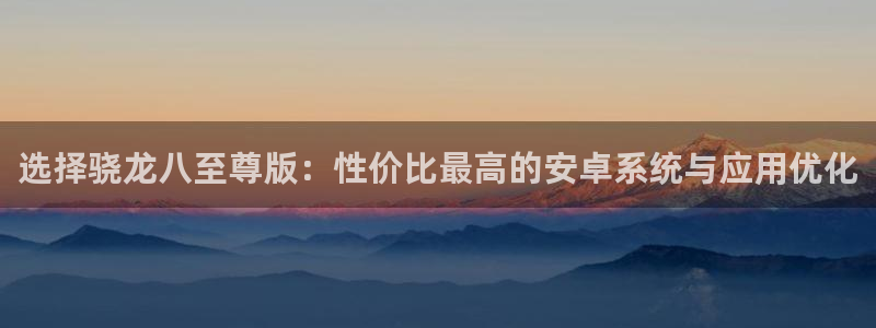 蓝狮平台登录：选择骁龙八至尊版：性价比最高的安卓系统与应用优化