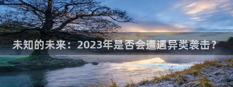 蓝狮娱乐能退款吗：未知的未来：2023年是否会遭遇异类袭击？