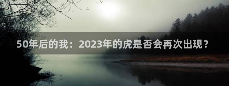 壹号app下载官网娱乐：50年后的我：2023年的虎是否会再次出现？