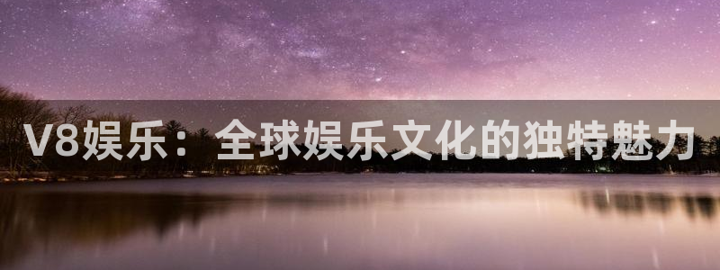 蓝狮娱乐app最新版：V8娱乐：全球娱乐文化的独特魅力