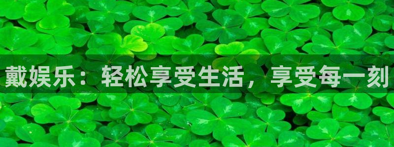 蓝狮娱乐平台最新版本下载：戴娱乐：轻松享受生活，享受每一刻