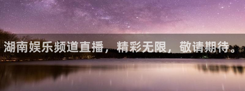 蓝狮娱乐注册网页版：湖南娱乐频道直播，精彩无限，敬请期待。
