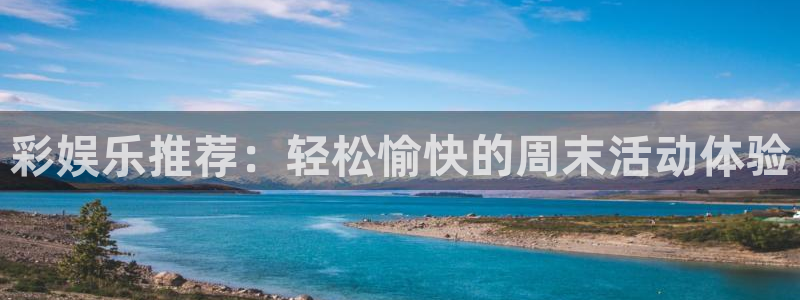 蓝狮娱乐是正规平台吗：彩娱乐推荐：轻松愉快的周末活动体验