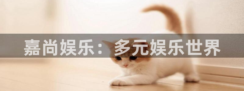下载蓝狮娱乐app：嘉尚娱乐：多元娱乐世界