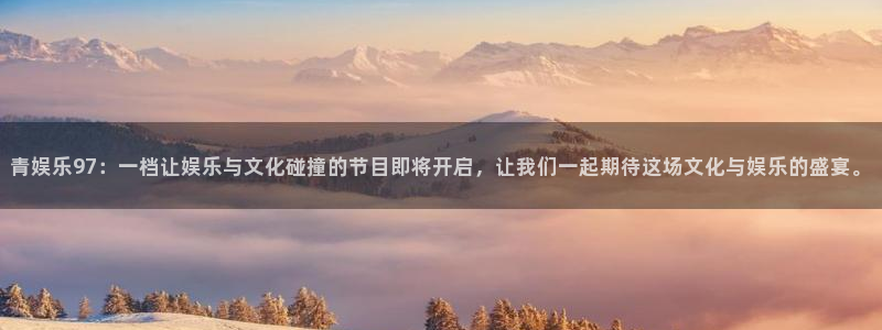 壹号top娱乐：青娱乐97：一档让娱乐与文化碰撞的节目即将开启，让我们一起期待这场文化与娱乐的盛宴。