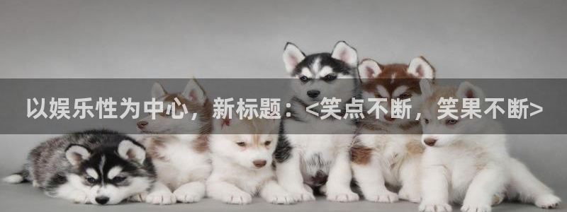 蓝狮娱乐网页版登：以娱乐性为中心，新标题：<笑点不断，笑果不断>