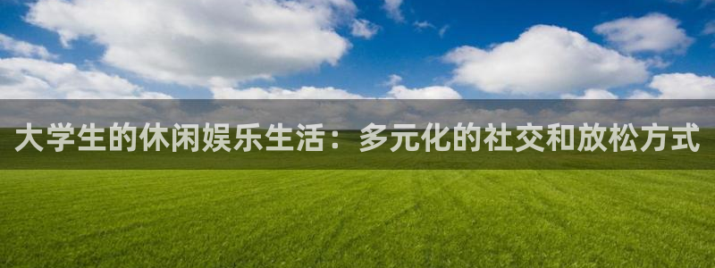 蓝狮娱乐登录：大学生的休闲娱乐生活：多元化的社交和放松方式