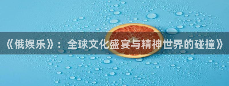 蓝狮注册登录地址：《俄娱乐》：全球文化盛宴与精神世界的碰撞》