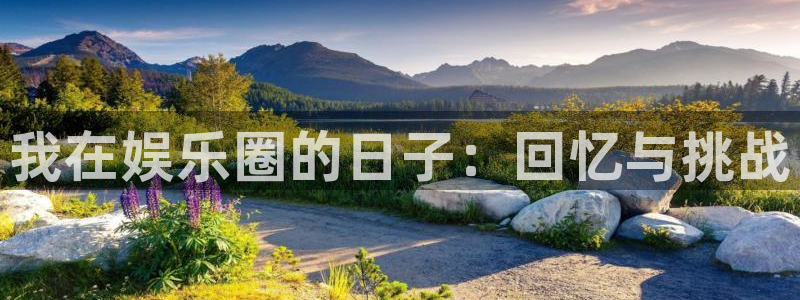 蓝狮娱乐下载官网入口在哪：我在娱乐圈的日子：回忆与挑战