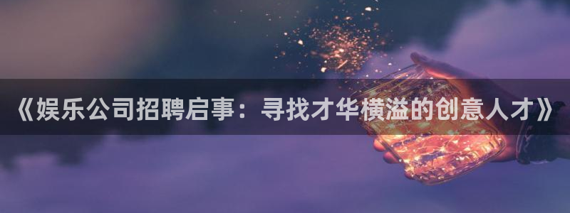 蓝狮娱乐官方app下载安装：《娱乐公司招聘启事：寻找才华横溢的创意人才》