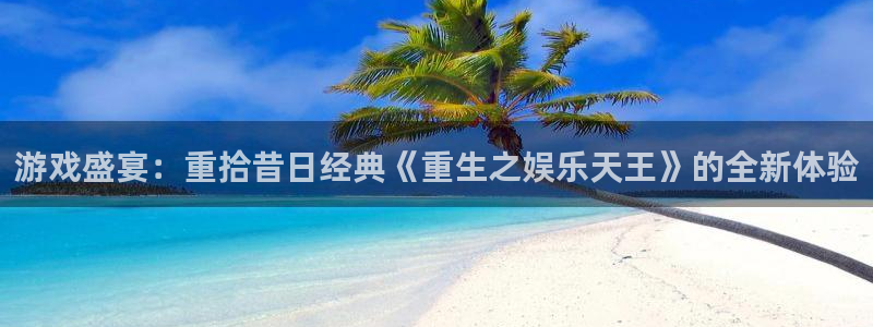 蓝狮在线平台：游戏盛宴：重拾昔日经典《重生之娱乐天王》的全新体验