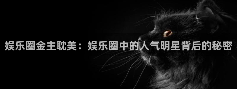 蓝狮娱乐注册网站链接：娱乐圈金主耽美：娱乐圈中的人气明星背后的秘密