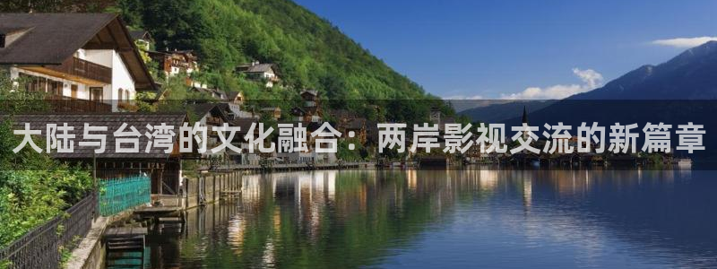 下载蓝狮娱乐app：大陆与台湾的文化融合：两岸影视交流的新篇章