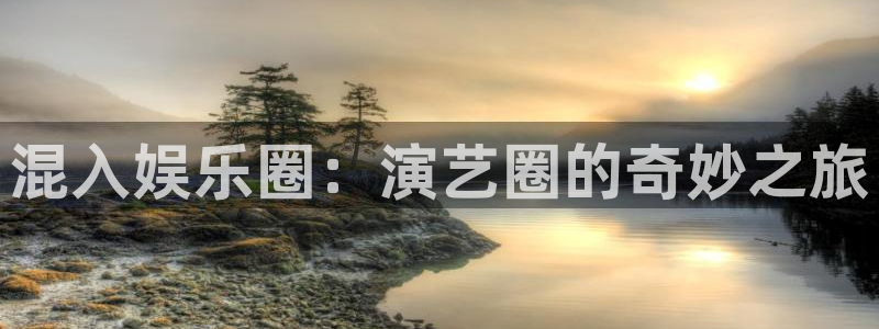蓝狮娱乐app 是什么：混入娱乐圈：演艺圈的奇妙之旅
