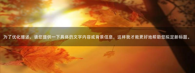 蓝狮娱乐娱乐：为了优化描述，请您提供一下具体的文字内容或背景信息，这样我才能更好地帮助您拟定新标题。