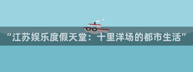 壹号app下载：“江苏娱乐度假天堂：十里洋场的都市生活”