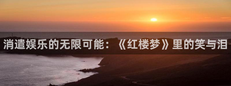 蓝狮娱乐平台官方入口下载：消遣娱乐的无限可能：《红楼梦》里的笑与泪