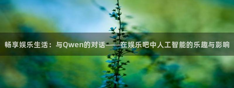 蓝狮娱乐app下载：畅享娱乐生活：与Qwen的对话——在娱乐吧中人工智能的乐趣与影响