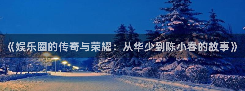 蓝狮娱乐网站平台：《娱乐圈的传奇与荣耀：从华少到陈小春的故事》