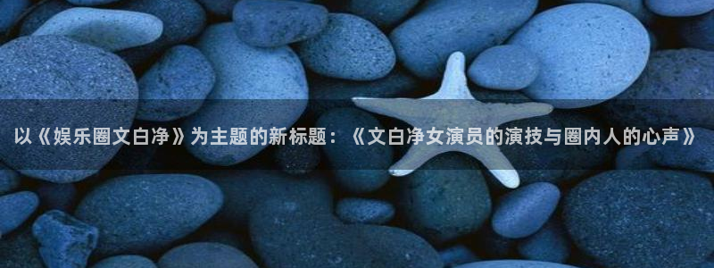 蓝狮娱乐,com：以《娱乐圈文白净》为主题的新标题：《文白净女演员的演技与圈内人的心声》
