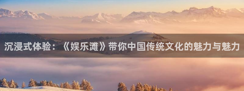 蓝狮娱乐注册：沉浸式体验：《娱乐滩》带你中国传统文化的魅力与魅力