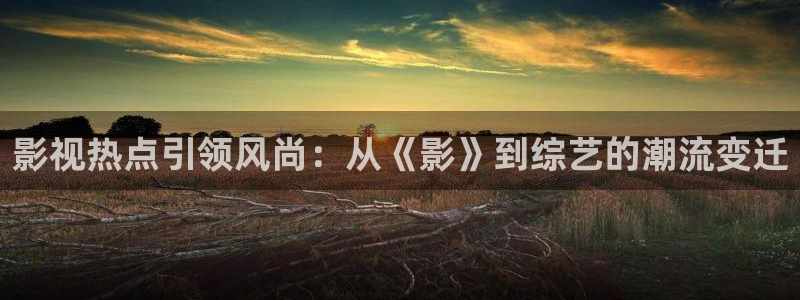 蓝狮在线app下载官网：影视热点引领风尚：从《影》到综艺的潮流变迁