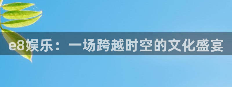 壹号app官网：e8娱乐：一场跨越时空的文化盛宴